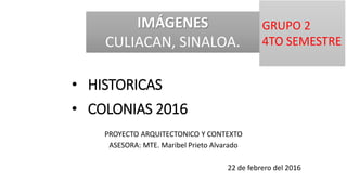• HISTORICAS
PROYECTO ARQUITECTONICO Y CONTEXTO
ASESORA: MTE. Maribel Prieto Alvarado
22 de febrero del 2016
IMÁGENES
CULIACAN, SINALOA.
• COLONIAS 2016
GRUPO 2
4TO SEMESTRE
 