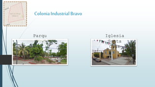 ColoniaIndustrial Bravo
Parqu
e
Iglesia
Santa
Cruz
 