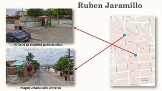 Ruben Jaramillo
– HITO DE LA COLONIA jardín de niños
– Imagen urbana calle universo
 