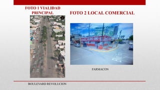 FOTO 1 VIALIDAD
PRINCIPAL FOTO 2 LOCAL COMERCIAL
FARMACON
BOULEVARD REVOLUCION
 