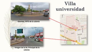 - Imagen de la Av. Principal de la
colonia
-Glorieta, HITO de la colonia
Villa
universidad
 