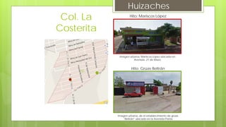 Huizaches
Hito: Mariscos López
Imagen urbana, Mariscos López ubicada en
Avenida 21 de Mazo
Hito: Grúas Beltrán
Imagen urbana, de el establecimiento de grúas
“Beltrán” ubicado en la Avenida Partia
Col. La
Costerita
 