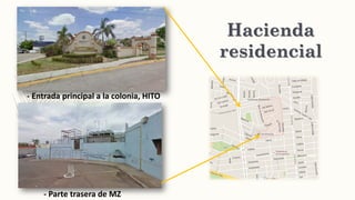 Hacienda
residencial
- Parte trasera de MZ
- Entrada principal a la colonia, HITO
 