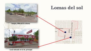 Lomas del sol
- Local ubicado en la Av. principal
- Parque, Hito de la colonia
 