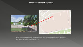 Fraccionamiento Banjercito
Este fraccionamiento pertenece a la fuerzas armadas de mexico
en el cual viven solo soldados.
 