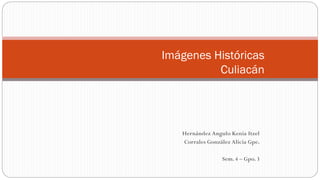Imágenes Históricas
Culiacán
Hernández Angulo Kenia Itzel
Corrales González Alicia Gpe.
Sem. 4 – Gpo. 3
 