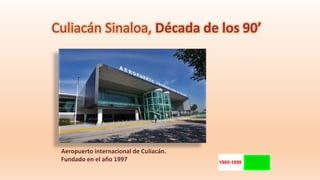 Culiacán Sinaloa, Década de los 90’
Aeropuerto internacional de Culiacán.
Fundado en el año 1997
 