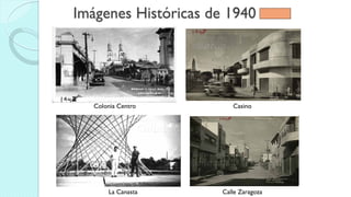 Imágenes Históricas de 1940
La Canasta Calle Zaragoza
Colonia Centro Casino
 