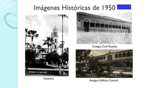 Imágenes Históricas de 1950
Catedral
Antiguo Edificio Central
Colegio Civil Rosales
 