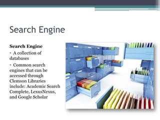 Search Engine
Search Engine
• A collection of
databases
• Common search
engines that can be
accessed through
Clemson Libraries
include: Academic Search
Complete, LexusNexus,
and Google Scholar
 