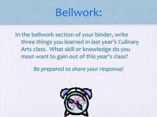 Bellwork:
In the bellwork section of your binder, write
   three things you learned in last year’s Culinary
   Arts class. What skill or knowledge do you
   most want to gain out of this year’s class?

       Be prepared to share your response!
 