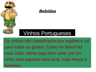Bebidas Os vinhos são classificados por regiões e há  para todos os gostos. Como no Brasil faz  mais calor, talvez seja bom optar por um  vinho com aspecto mais leve, mais fresco e  feminino. Vinhos Portugueses 