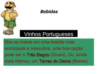 Bebidas Mas se insiste em uma bebida mais  encorpada e masculina, uma boa opção  pode ser o  Três Bagos  (Douro). Ou, ainda  mais intenso, um  Terras do Demo  (Beiras). Vinhos Portugueses 