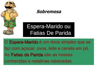 Sobremesa O  Espera-Marido  é um doce simples que se  faz com açúcar, ovos, leite e canela em pó.  As  Fatias de Parida  são as nossas  conhecidas e natalinas rabanadas. Espera-Marido ou Fatias De Parida 