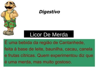 Digestivo É uma bebida da região de Cantanhede,  feita à base de leite, baunilha, cacau, canela  e frutas cítricas. Quem experimentou diz que  é uma merda, mas muito gostoso. Licor De Merda 
