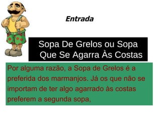Entrada Por alguma razão, a Sopa de Grelos é a  preferida dos marmanjos. Já os que não se importam de ter algo agarrado às costas preferem a segunda sopa,  Sopa De Grelos ou Sopa Que Se Agarra Às Costas 