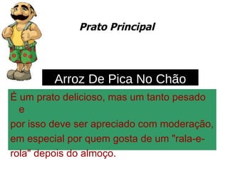 Prato Principal É um prato delicioso, mas um tanto pesado e por isso deve ser apreciado com moderação, em especial por quem gosta de um "rala-e- rola" depois do almoço. Arroz De Pica No Chão 