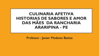 CULINARIA AFETIVA
HISTORIAS DE SABORES E AMOR
DAS MÃES DA RANCHARIA
ARARIPINA - PE
Professor : Janser Modesto Batista
 
