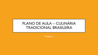 PLANO DE AULA – CULINÁRIA
TRADICIONAL BRASILEIRA
Professor:
 