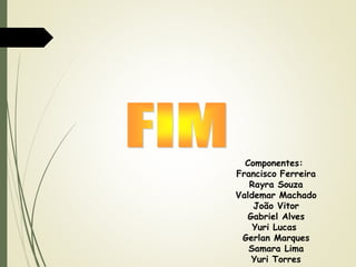 Componentes:
Francisco Ferreira
Rayra Souza
Valdemar Machado
João Vitor
Gabriel Alves
Yuri Lucas
Gerlan Marques
Samara Lima
Yuri Torres

 