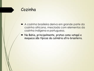 Cozinha
 A cozinha brasileira deriva em grande parte da
cozinha africana, mesclada com elementos da
cozinha indígena e portuguesa.
 Na Bahia, principalmente, pratos como vatapá e
moqueca são típicos da culinária afro-brasileira.

 