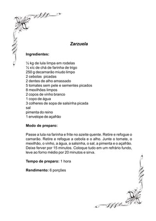 Zarzuela

Ingredientes:

½ kg de lula limpa em rodelas
½ xíc de chá de farinha de trigo
250 g decamarão miudo limpo
2 cebolas picadas
2 dentes de alho amassado
5 tomates sem pele e sementes picados
8 mexilhões limpos
2 copos de vinho branco
1 copo de água
3 colheres de sopa de salsinha picada
sal
pimenta do reino
1 envelope de açafrão

Modo de preparo:

Passe a lula na farinha e frite no azeite quente. Retire e refogue o
camarão. Retire e refogue a cebola e o alho. Junte o tomate, o
mexilhão, o vinho, a água, a salsinha, o sal, a pimenta e o açafrão.
Deixe ferver por 15 minutos. Coloque tudo em um refrário fundo,
leve ao forno médio por 20 minutos e sirva.

Tempo de preparo: 1 hora

Rendimento: 6 porções
 