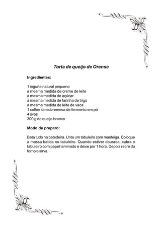 Torta de queijo de Orense

Ingredientes:

1 iogurte natural pequeno
a mesma medida de creme de leite
a mesma medida de açúcar
a mesma medida de farinha de trigo
a mesma medida de leite de vaca
1 colher de sobremesa de fermento em pó
4 ovos
300 g de queijo branco

Modo de preparo:

Bata tudo na batedeira. Unte um tabuleiro com manteiga. Coloque
a massa batida no tabuleiro. Quando estiver dourada, cubra o
tabuleiro com papel laminado e deixe por 1 hora. Depois retire do
forno e sirva.
 