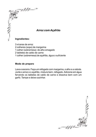 Arroz com Açafrão


Ingredientes:

3 xícaras de arroz
2 colheres (sopa) de margarina
1 colher (sobremesa) de alho emagado
2 tabletes de caldo de carne
1 colher (sobremesa) de açafrão, água o suficiente


Modo de preparo

Lave e escorra. Faça um refogado com margarina, o alho e a cebola.
Junte o arroz e o açafrão, misture bem, refogado. Adicione em água
fervendo os tabletes de caldo de carne e dissolva bem com um
garfo. Tampe e deixe cozinhar.
 