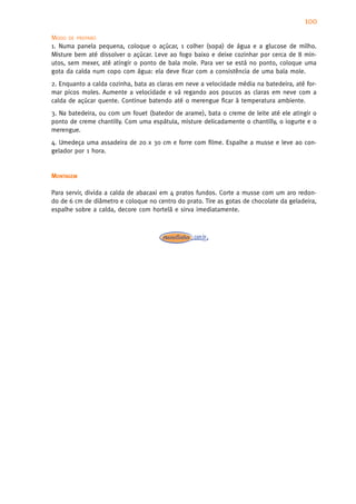 100
MODO DE PREPARO
1. Numa panela pequena, coloque o açúcar, 1 colher (sopa) de água e a glucose de milho.
Misture bem até dissolver o açúcar. Leve ao fogo baixo e deixe cozinhar por cerca de 8 min-
utos, sem mexer, até atingir o ponto de bala mole. Para ver se está no ponto, coloque uma
gota da calda num copo com água: ela deve ficar com a consistência de uma bala mole.
2. Enquanto a calda cozinha, bata as claras em neve a velocidade média na batedeira, até for-
mar picos moles. Aumente a velocidade e vá regando aos poucos as claras em neve com a
calda de açúcar quente. Continue batendo até o merengue ficar à temperatura ambiente.
3. Na batedeira, ou com um fouet (batedor de arame), bata o creme de leite até ele atingir o
ponto de creme chantilly. Com uma espátula, misture delicadamente o chantilly, o iogurte e o
merengue.
4. Umedeça uma assadeira de 20 x 30 cm e forre com filme. Espalhe a musse e leve ao con-
gelador por 1 hora.


MONTAGEM

Para servir, divida a calda de abacaxi em 4 pratos fundos. Corte a musse com um aro redon-
do de 6 cm de diâmetro e coloque no centro do prato. Tire as gotas de chocolate da geladeira,
espalhe sobre a calda, decore com hortelã e sirva imediatamente.
 