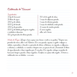 Caldeirada de Tucunaré
Ingredientes:
 kg de tucunaré
3 litros de água
50 g de cebola
500 g de tomate
50 g de pimentão
                                                           d
                                            50 ml de azeite de oliva
                                            1 maço de alfavaca picada
                                            1 maço de chicória picada
                                            1 maço de cebolinha verde picada
                                             maços de coentro picado
500 g de batata-portuguesa cozidas          6 ovos cozidos
e cortadas à francesa                       alho, sal e limão
50 g de pimenta-de-cheiro picada

Modo de Fazer: Limpe e lave o peixe com limão e corte-o em postas. Tempere com
pimenta-do-reino, alho e sal. Reserve. Em uma panela, aqueça o azeite e refogue a
cebola, o pimentão, o tomate e a pimenta-de-cheiro. Adicione, em seguida, a alfavaca,
a chicória, a cebolinha e o coentro e tempere com um pouco de sal. Acrescente 3 litros
de água fervendo e deixe cozinhar por 5 minutos. Em seguida, coloque as postas de
tucunaré, tampe a panela e deixe cozinhar. Confira se o peixe está cozido . Decore a
caldeirada com as batatas e os ovos.




                                                                                         1
 