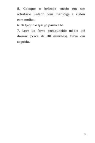 5.   Coloque   o   brócolis   cozido   em   um
refratário untado com manteiga e cubra
com molho.
6. Salpique o queijo parmesão.
7. Leve ao forno preaquecido médio até
dourar (cerca de 30 minutos). Sirva em
seguida.




                                             31
 