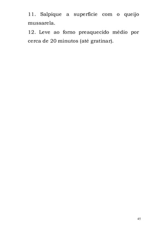 11. Salpique a superfície com o queijo
mussarela.
12. Leve ao forno preaquecido médio por
cerca de 20 minutos (até gratinar).




                                      45
 