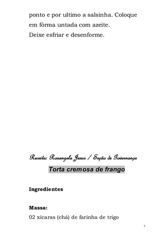 ponto e por ultimo a salsinha. Coloque
em fôrma untada com azeite.
Deixe esfriar e desenforme.




Receita: Rosangela Jesus / Seção de Governança
         Torta cremosa de frango


Ingredientes


Massa:
02 xícaras (chá) de farinha de trigo
                                                 7
 