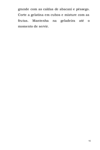 grande com as caldas de abacaxi e pêssego.
Corte a gelatina em cubos e misture com as
frutas.   Mantenha   na   geladeira   até   o
momento de servir.




                                            92
 