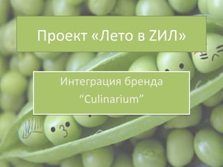 Проект	
  «Лето	
  в	
  ZИЛ»	
  
Интеграция	
  бренда	
  	
  
“Culinarium”	
  
 