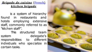 . Brigade de cuisine (French)
kitchen brigade
is a system of hierarchy
found in restaurants and
hotels employing extensive
staff, commonly referred to as
"kitchen staff”.
This structured team
delegate’s
system
responsibilities to different
individuals who specialize in
certain tasks.
 