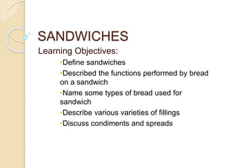 SANDWICHES
Learning Objectives:
•Define sandwiches
•Described the functions performed by bread
on a sandwich
•Name some types of bread used for
sandwich
•Describe various varieties of fillings
•Discuss condiments and spreads
 