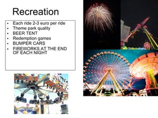 Recreation Each ride 2-3 euro per ride Theme park quality BEER TENT Redemption games BUMPER CARS FIREWORKS AT THE END OF EACH NIGHT 