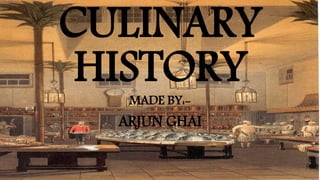 CULINARY
HISTORYMADE BY:-
ARJUN GHAI
 