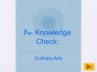 Pre- Knowledge
     Check:

   Culinary Arts
 
