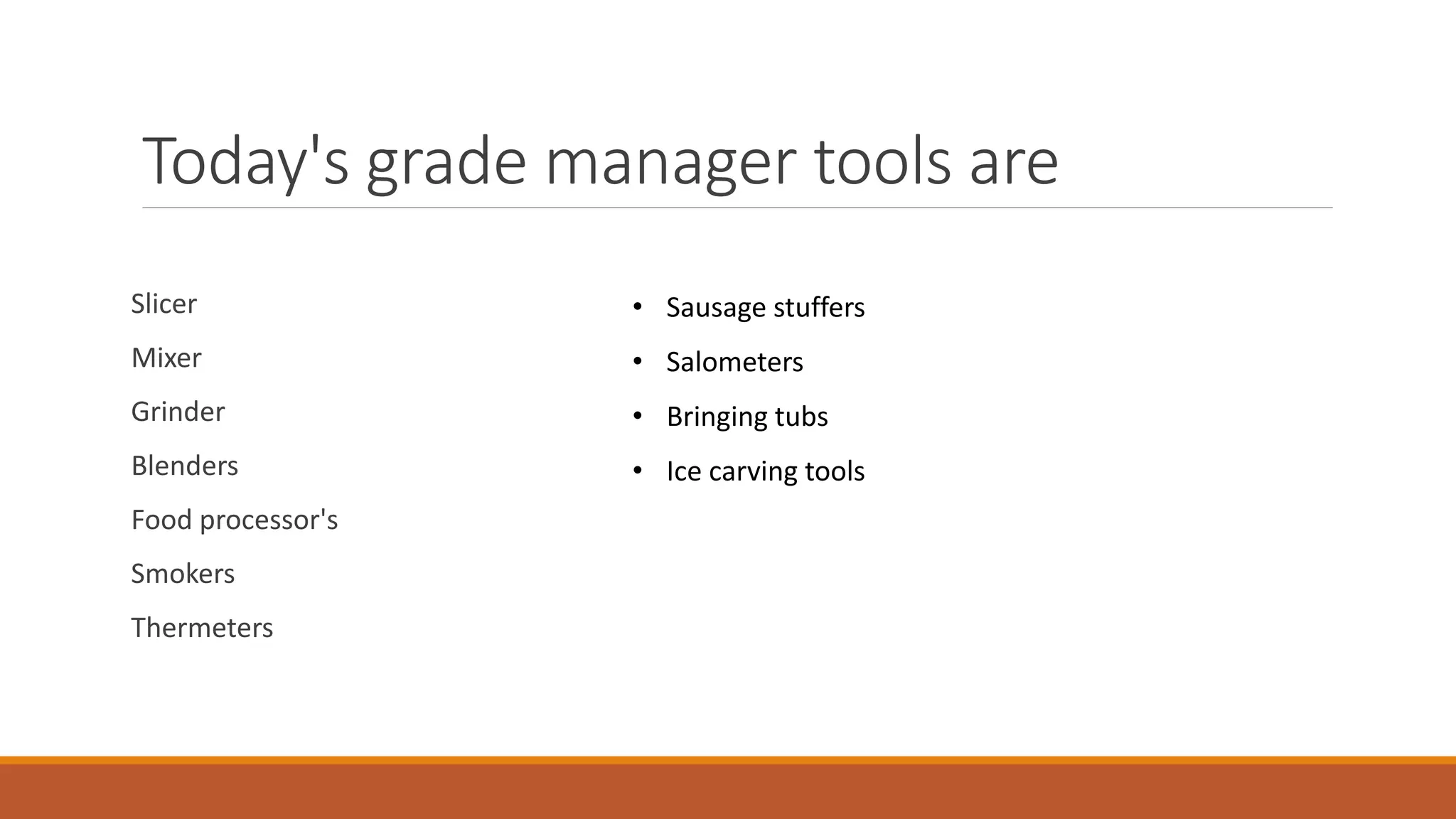 Today's grade manager tools are
Slicer
Mixer
Grinder
Blenders
Food processor's
Smokers
Thermeters
• Sausage stuffers
• Salometers
• Bringing tubs
• Ice carving tools
 