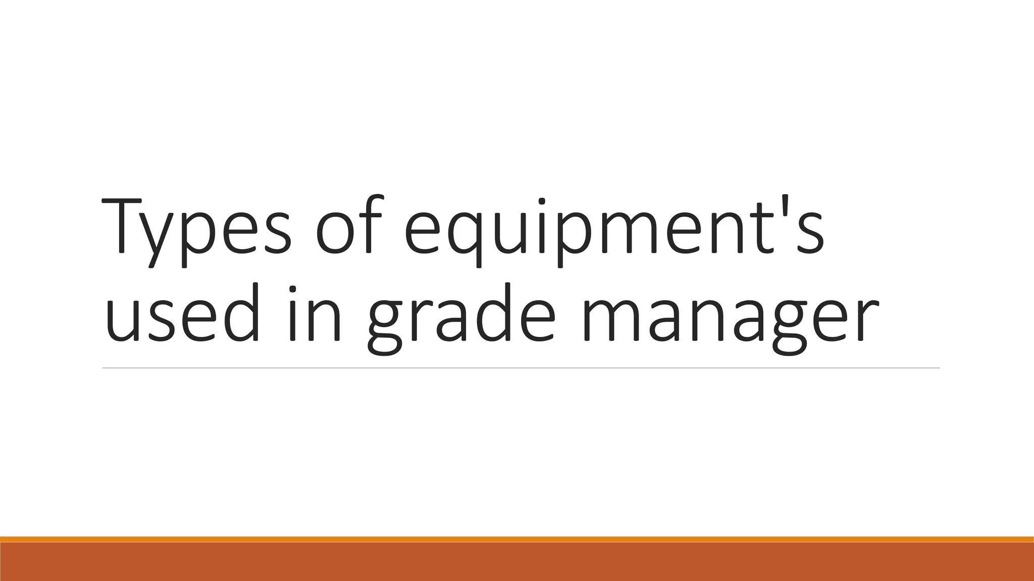 Types of equipment's
used in grade manager
 