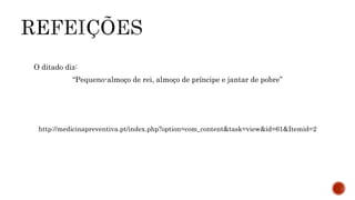 O ditado diz: 
“Pequeno-almoço de rei, almoço de príncipe e jantar de pobre” 
http://medicinapreventiva.pt/index.php?option=com_content&task=view&id=61&Itemid=2 
 