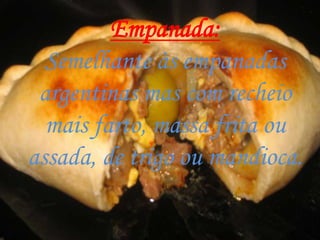 Empanada:
  Semelhante às empanadas
 argentinas mas com recheio
  mais farto, massa frita ou
assada, de trigo ou mandioca.
 