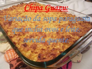 Chipa Guazu:
Variação da sopa paraguaia
  que inclui ovos e leite,
      servida quente.
 
