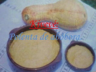 Kivevé:
Polenta de abóbora.
 