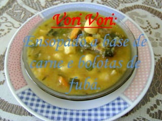 Vori Vori:
Ensopado a base de
 carne e bolotas de
       fubá.
 