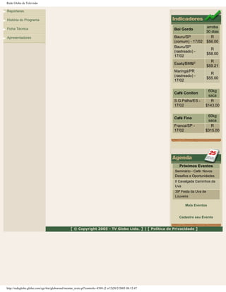 Rede Globo de Televisão
Repórteres
História do Programa
Ficha Técnica
Apresentadores
Boi Gordo
arroba
30 dias
Bauru/SP
(comum) - 17/02
R
$56.00
Bauru/SP
(rastreado) -
17/02
R
$58.00
Esalq/BM&F
R
$59.21
Maringá/PR
(rastreado) -
17/02
R
$55.00
Café Conilon
60kg
saca
S.G.Palha/ES -
17/02
R
$143.00
Café Fino
60kg
saca
Franca/SP -
17/02
R
$315.00
Próximos Eventos
Seminário - Café: Novos
Desafios e Oportunidades
II Cavalgada Caminhos da
Uva
39ª Festa da Uva de
Louveira
Mais Eventos
Cadastre seu Evento
[ © Copyright 2005 - TV Globo Ltda. ] | [ Política de Privacidade ]
http://redeglobo.globo.com/cgi-bin/globorural/montar_texto.pl?controle=8398 (2 of 2)20/2/2005 08:12:47
 