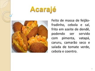 Feito de massa de feijão-
fradinho, cebola e sal,
frito em azeite de dendê,
podendo ser servido
com pimenta, vatapá,
caruru, camarão seco e
salada de tomate verde,
cebola e coentro.



                            11
 