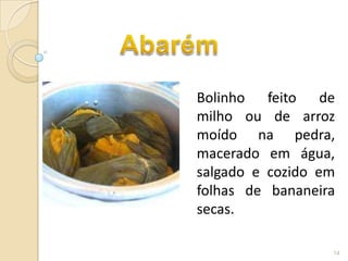 Bolinho feito de
milho ou de arroz
moído na pedra,
macerado em água,
salgado e cozido em
folhas de bananeira
secas.

                  14
 